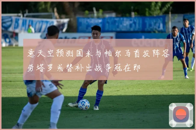 意天空预测国米与帕尔马首发阵容劳塔罗或替补出战争冠在即