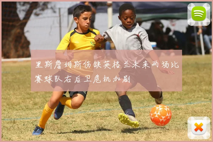 里斯詹姆斯伤缺英格兰未来两场比赛球队右后卫危机加剧