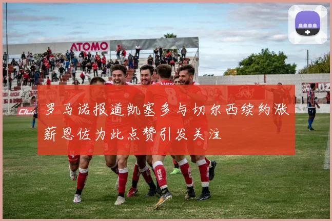 罗马诺报道凯塞多与切尔西续约涨薪恩佐为此点赞引发关注