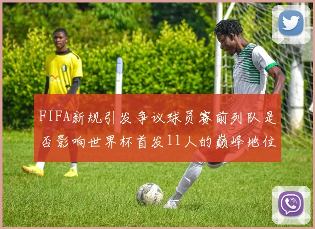 FIFA新规引发争议球员赛前列队是否影响世界杯首发11人的巅峰地位