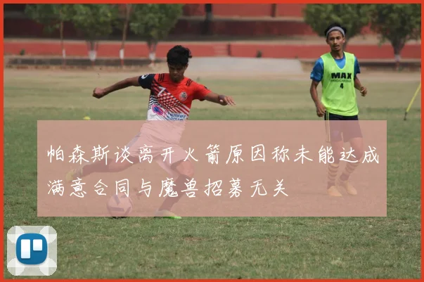 帕森斯谈离开火箭原因称未能达成满意合同与魔兽招募无关