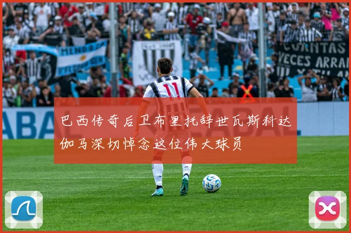 巴西传奇后卫布里托辞世瓦斯科达伽马深切悼念这位伟大球员