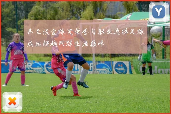 弗兰谈金球奖荣誉与职业选择足球成就超越网球生涯巅峰