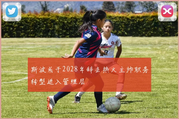 斯波或于2028年辞去热火主帅职务转型进入管理层