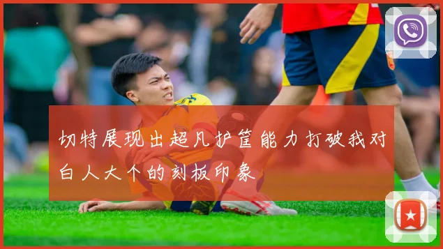 切特展现出超凡护筐能力打破我对白人大个的刻板印象