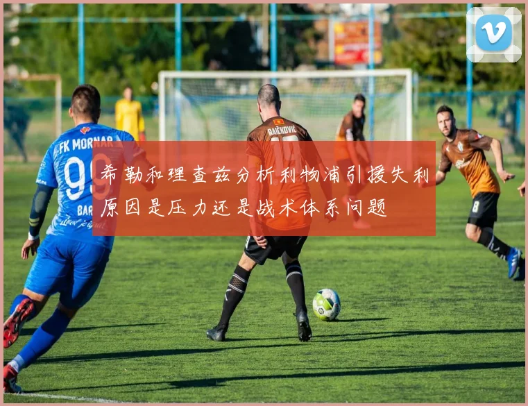 希勒和理查兹分析利物浦引援失利原因是压力还是战术体系问题