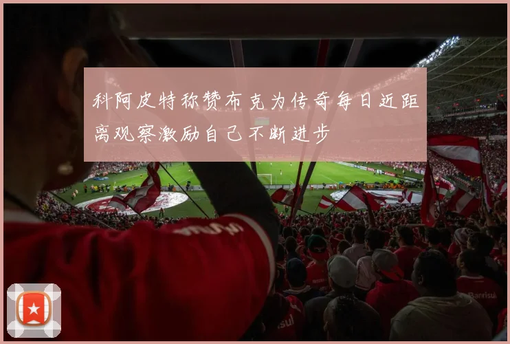 科阿皮特称赞布克为传奇每日近距离观察激励自己不断进步
