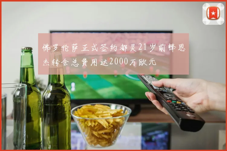 佛罗伦萨正式签约都灵21岁前锋恩杰转会总费用达2000万欧元