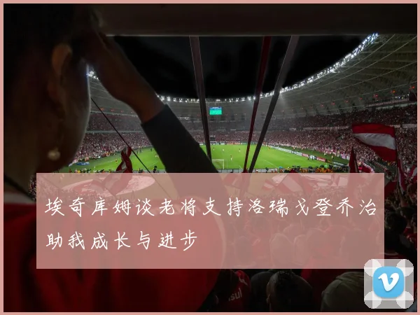 埃奇库姆谈老将支持洛瑞戈登乔治助我成长与进步