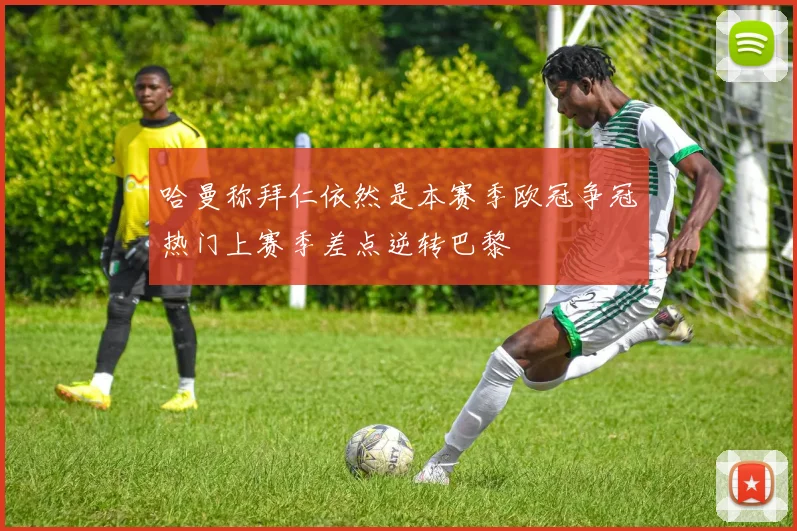 哈曼称拜仁依然是本赛季欧冠争冠热门上赛季差点逆转巴黎