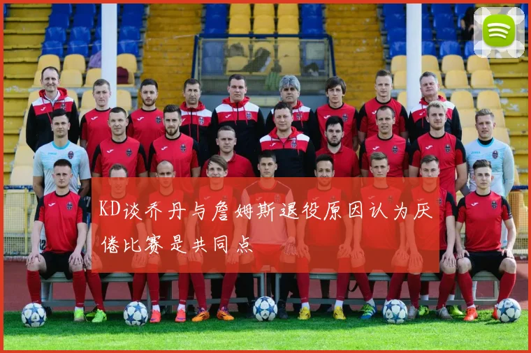 KD谈乔丹与詹姆斯退役原因认为厌倦比赛是共同点