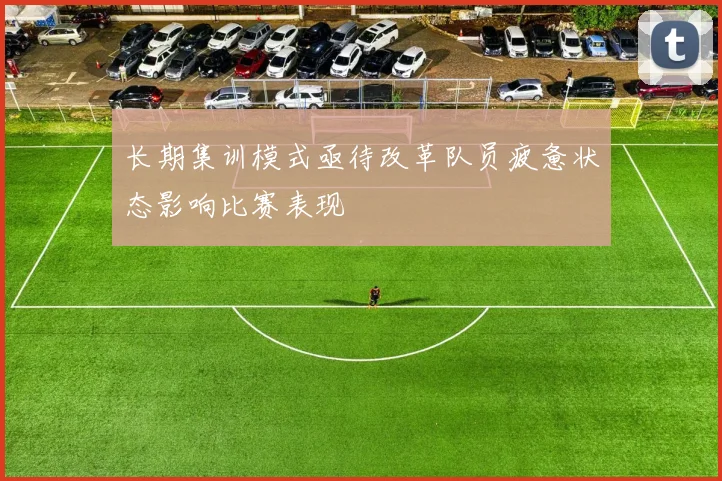 长期集训模式亟待改革队员疲惫状态影响比赛表现