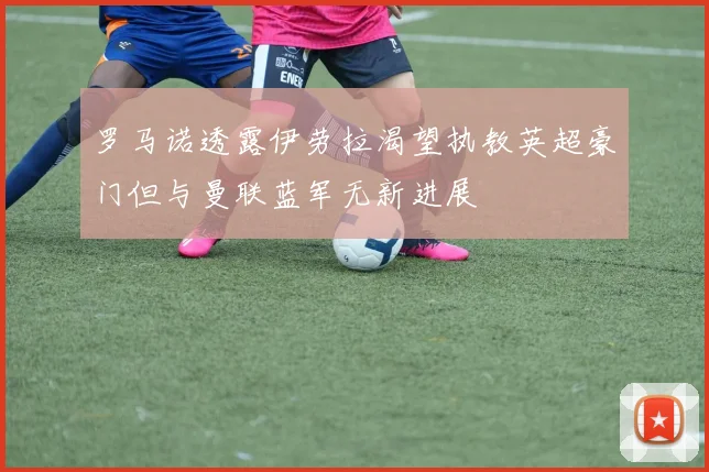 罗马诺透露伊劳拉渴望执教英超豪门但与曼联蓝军无新进展