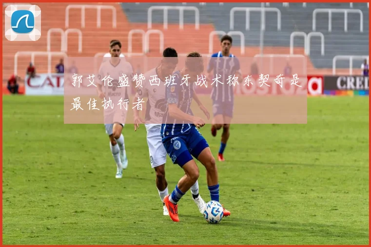 郭艾伦盛赞西班牙战术称东契奇是最佳执行者
