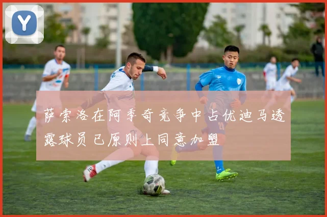 萨索洛在阿季奇竞争中占优迪马透露球员已原则上同意加盟