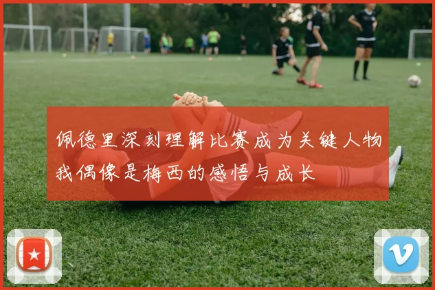 佩德里深刻理解比赛成为关键人物我偶像是梅西的感悟与成长