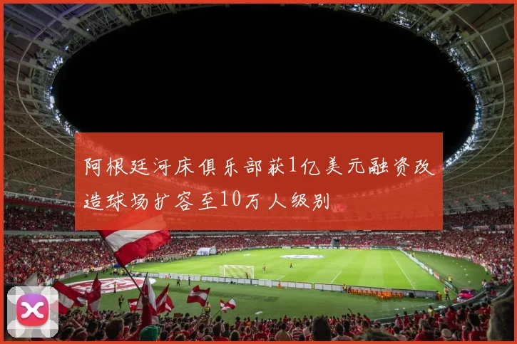 阿根廷河床俱乐部获1亿美元融资改造球场扩容至10万人级别
