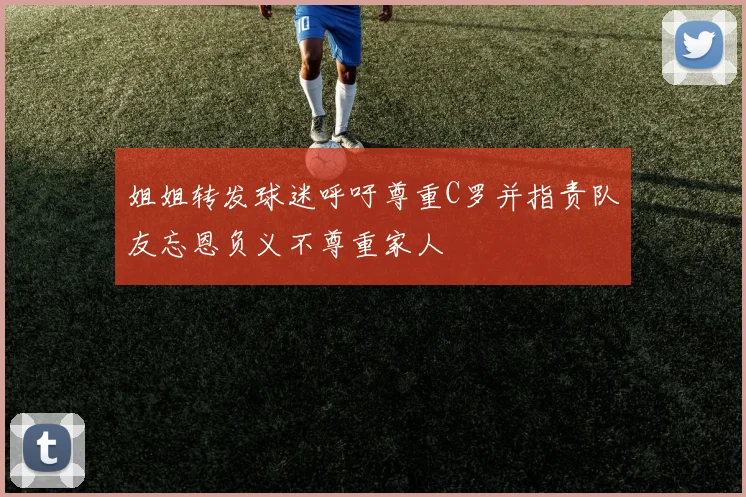 姐姐转发球迷呼吁尊重C罗并指责队友忘恩负义不尊重家人