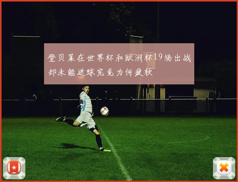 登贝莱在世界杯和欧洲杯19场出战却未能进球究竟为何疲软