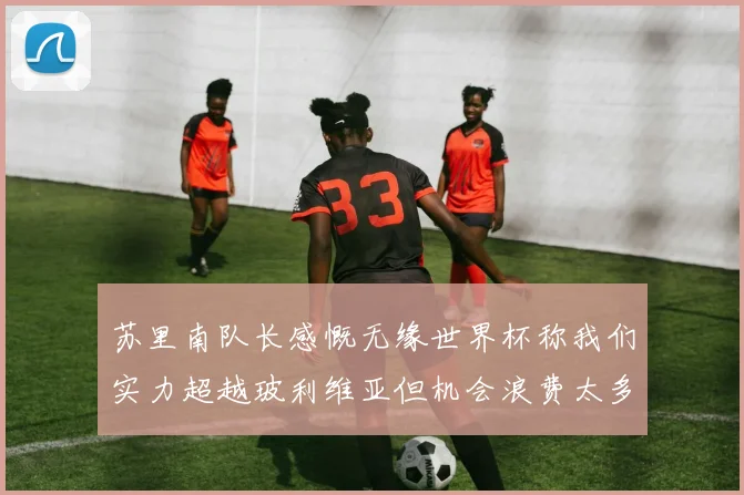 苏里南队长感慨无缘世界杯称我们实力超越玻利维亚但机会浪费太多