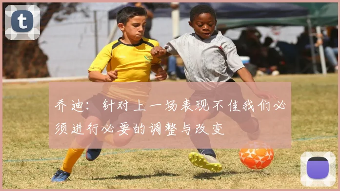 乔迪：针对上一场表现不佳我们必须进行必要的调整与改变