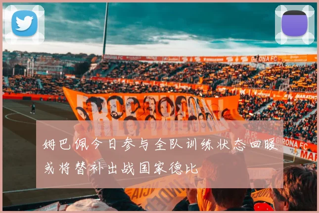 姆巴佩今日参与全队训练状态回暖或将替补出战国家德比