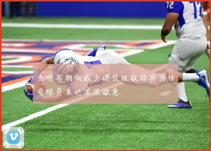 杰伦布朗向威少退役致敬称其为传奇球员表达深深敬意