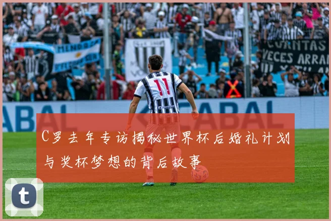 C罗去年专访揭秘世界杯后婚礼计划与奖杯梦想的背后故事