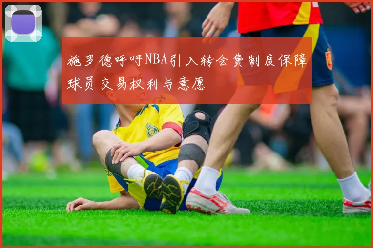 施罗德呼吁NBA引入转会费制度保障球员交易权利与意愿