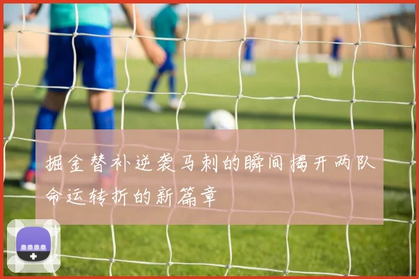 掘金替补逆袭马刺的瞬间揭开两队命运转折的新篇章