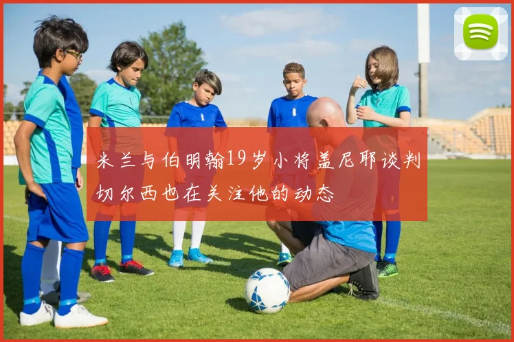 米兰与伯明翰19岁小将盖尼耶谈判切尔西也在关注他的动态