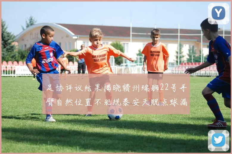 足协评议结果揭晓赣州瑞狮22号手臂自然位置不犯规泰安天贶点球漏判引争议
